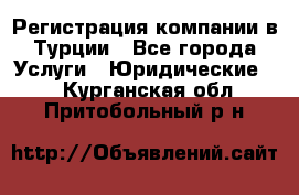 Регистрация компании в Турции - Все города Услуги » Юридические   . Курганская обл.,Притобольный р-н